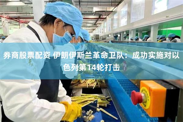 券商股票配资 伊朗伊斯兰革命卫队：成功实施对以色列第14轮打击