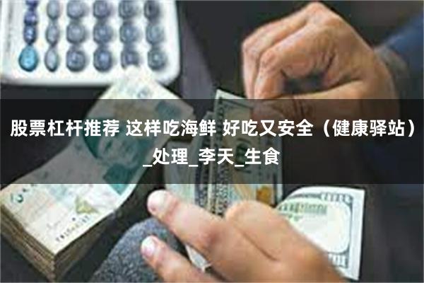 股票杠杆推荐 这样吃海鲜 好吃又安全(健康驿站)_处理_李天_生食