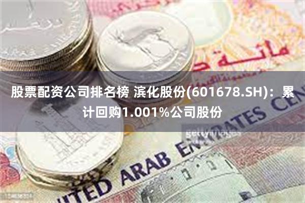 股票配资公司排名榜 滨化股份(601678.SH):累计回购1.001%公司股份