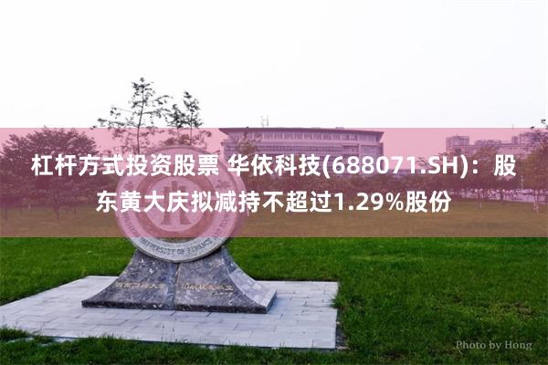 杠杆方式投资股票 华依科技(688071.SH):股东黄大庆拟减持不超过1.29%股份
