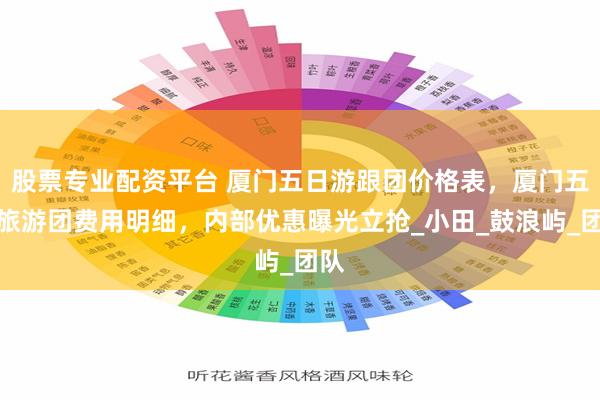 股票专业配资平台 厦门五日游跟团价格表,厦门五天旅游团费用明细,内部优惠曝光立抢_小田_鼓浪屿_团队