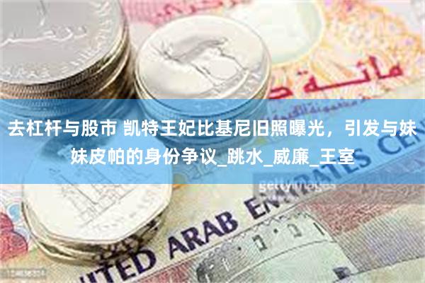 去杠杆与股市 凯特王妃比基尼旧照曝光，引发与妹妹皮帕的身份争议_跳水_威廉_王室