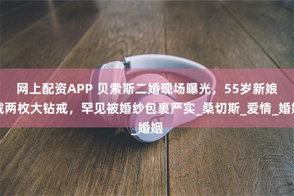 网上配资APP 贝索斯二婚现场曝光，55岁新娘戴两枚大钻戒，罕见被婚纱包裹严实_桑切斯_爱情_婚姻