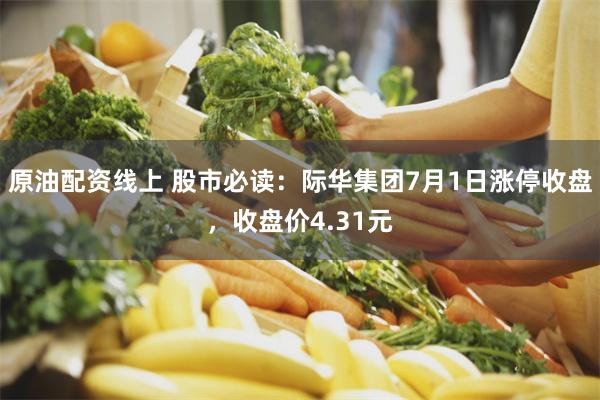 原油配资线上 股市必读:际华集团7月1日涨停收盘,收盘价4.31元