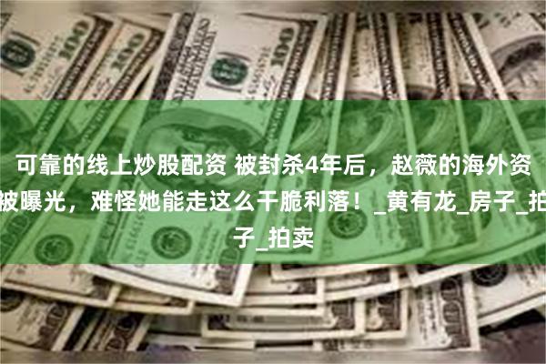 可靠的线上炒股配资 被封杀4年后,赵薇的海外资产被曝光,难怪她能走这么干脆利落!_黄有龙_房子_拍卖