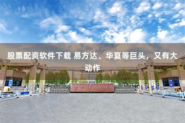 股票配资软件下载 易方达、华夏等巨头,又有大动作