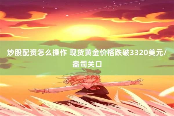 炒股配资怎么操作 现货黄金价格跌破3320美元/盎司关口