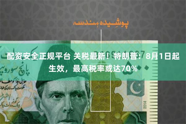配资安全正规平台 关税最新!特朗普:8月1日起生效,最高税率或达70%