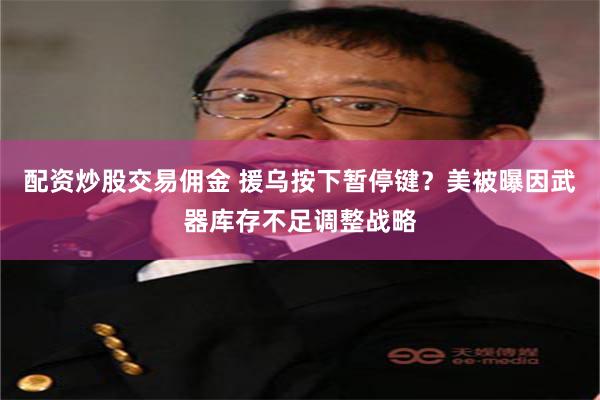 配资炒股交易佣金 援乌按下暂停键?美被曝因武器库存不足调整战略