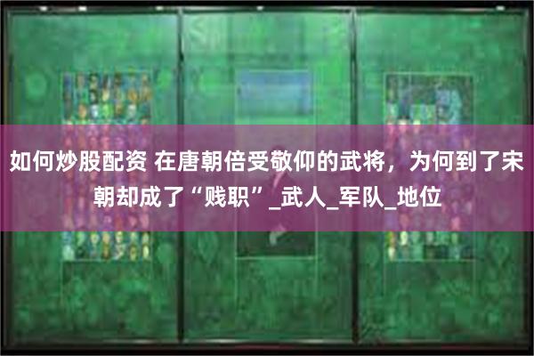 如何炒股配资 在唐朝倍受敬仰的武将,为何到了宋朝却成了“贱职”_武人_军队_地位