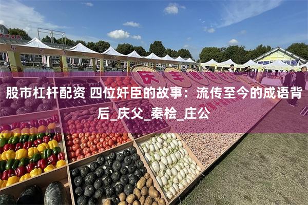 股市杠杆配资 四位奸臣的故事:流传至今的成语背后_庆父_秦桧_庄公