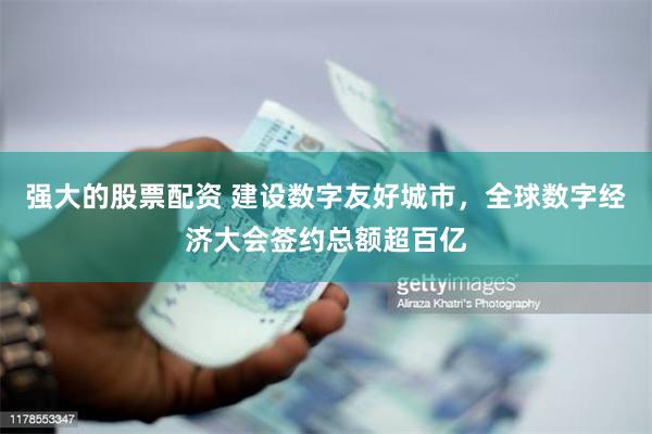 强大的股票配资 建设数字友好城市,全球数字经济大会签约总额超百亿